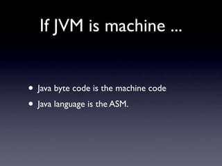 If JVM is machine ...


• Java byte code is the machine code
• Java language is the ASM.
 