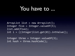 You have to ...

ArrayList	
  list	
  =	
  new	
  ArrayList();
Integer	
  five	
  =	
  Integer.valueOf(5);
list.add(five);...