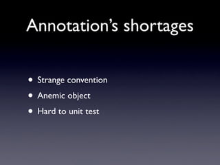 Annotation’s shortages

• Strange convention
• Anemic object
• Hard to unit test
 