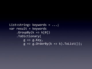 List<string>	
  keywords	
  =	
  ...;
var	
  result	
  =	
  keywords
	
  	
  	
  	
  .GroupBy(k	
  =>	
  k[0])
	
  	
  	
 ...