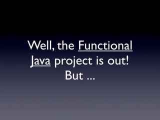 Well, the Functional
Java project is out!
       But ...
 