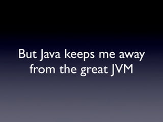 But Java keeps me away
  from the great JVM
 
