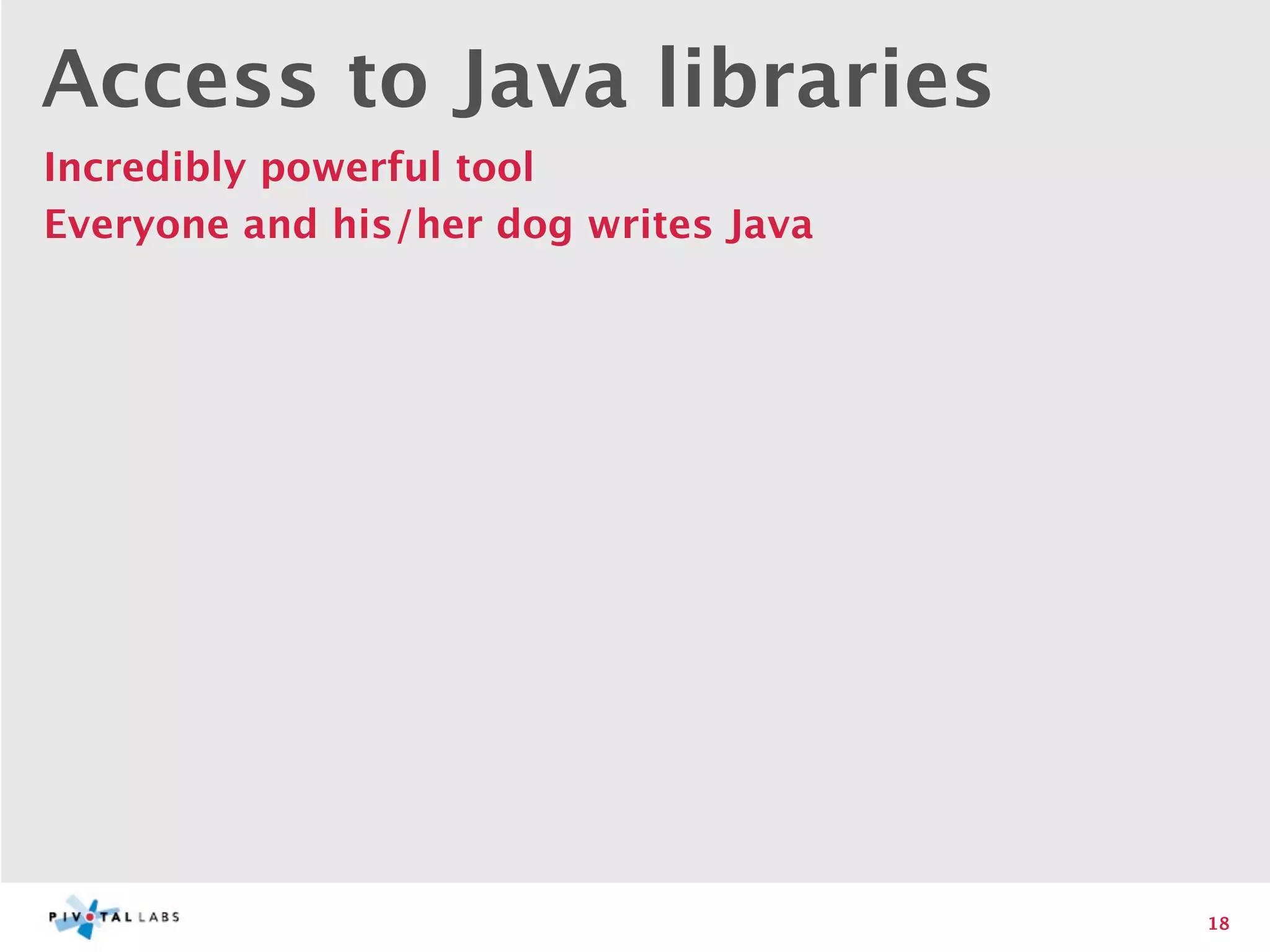 Access to Java libraries
Incredibly powerful tool
Everyone and his/her dog writes Java




                                       18
 