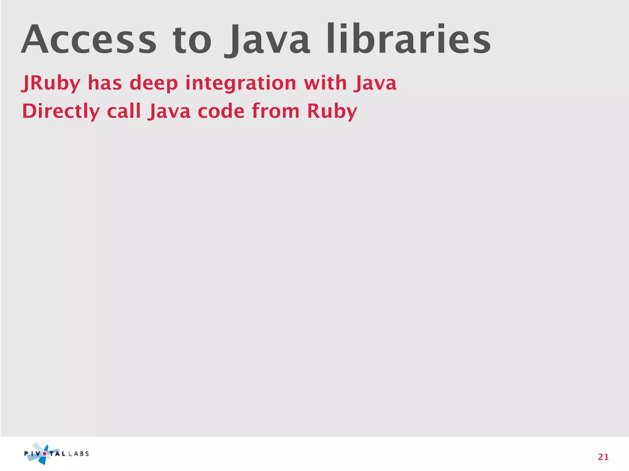 Access to Java libraries
JRuby has deep integration with Java
Directly call Java code from Ruby




                                       21
 