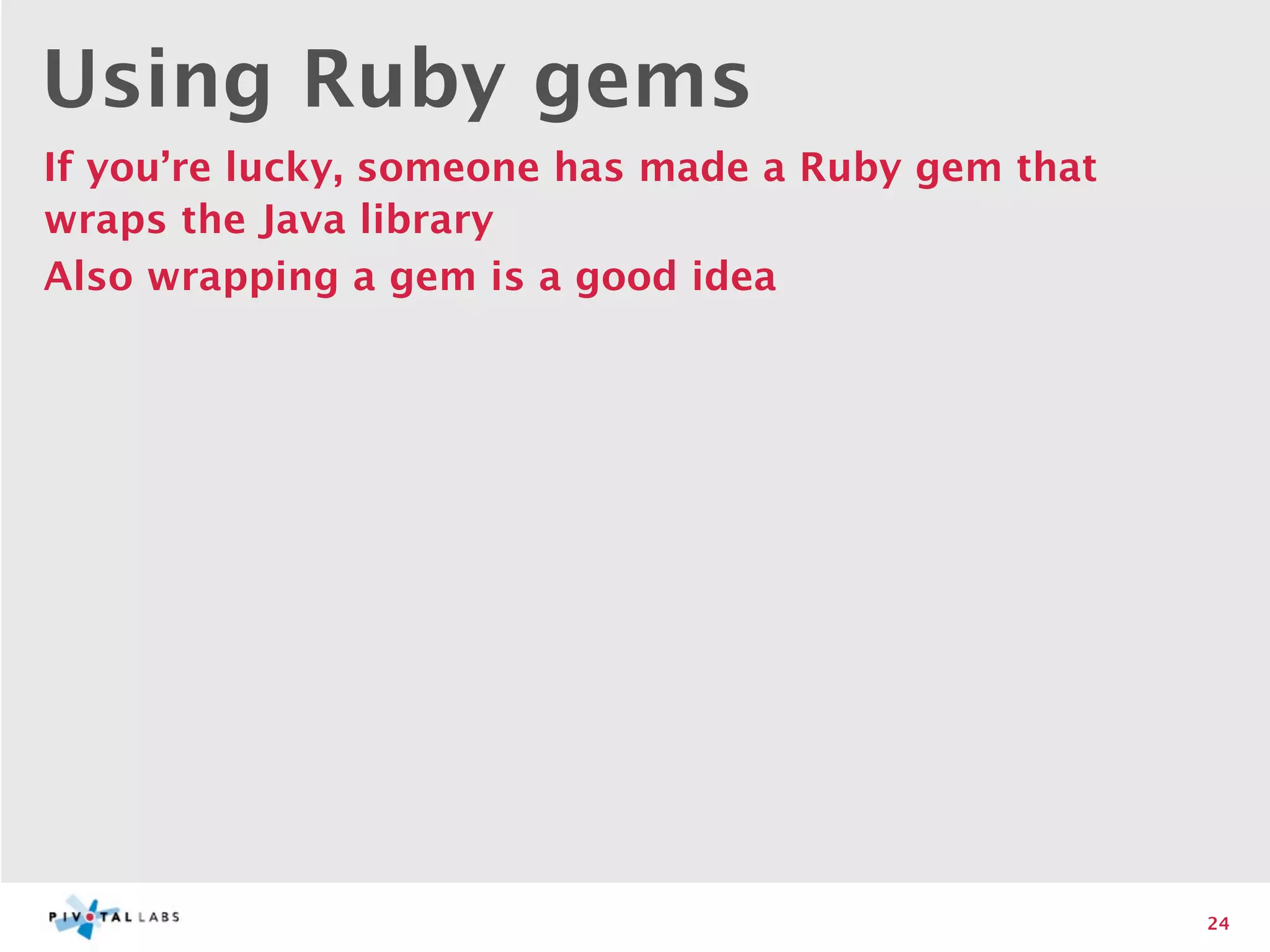 Using Ruby gems
If you’re lucky, someone has made a Ruby gem that
wraps the Java library
Also wrapping a gem is a good idea




                                                    24
 