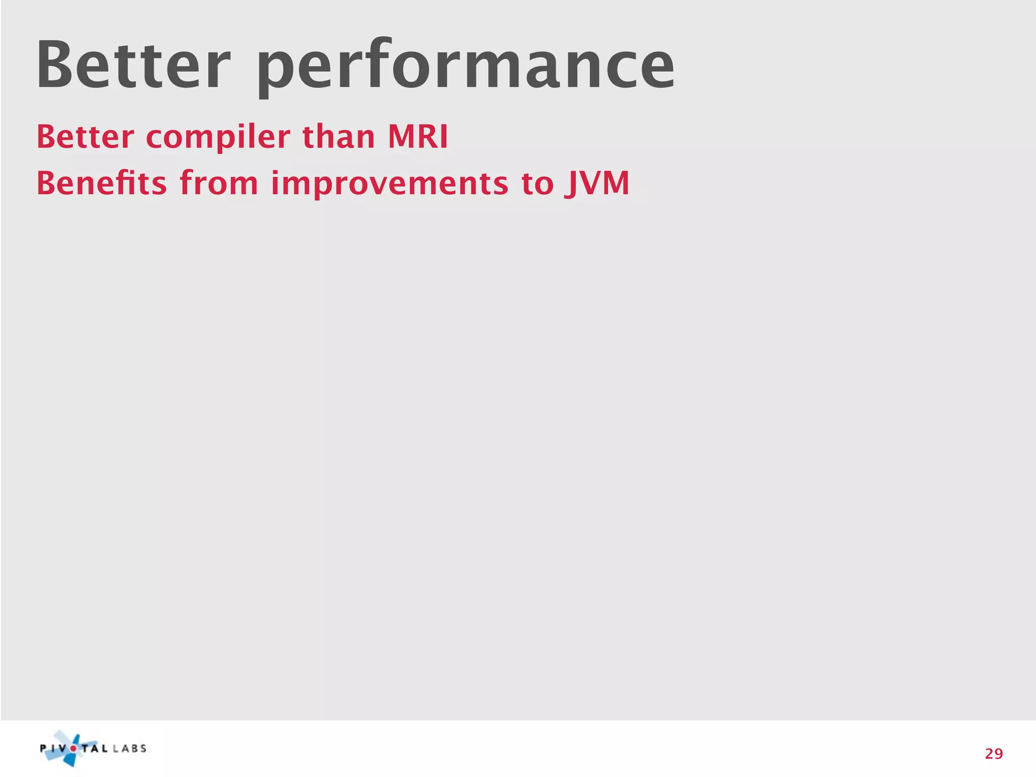 Better performance
Better compiler than MRI
Beneﬁts from improvements to JVM




                                   29
 