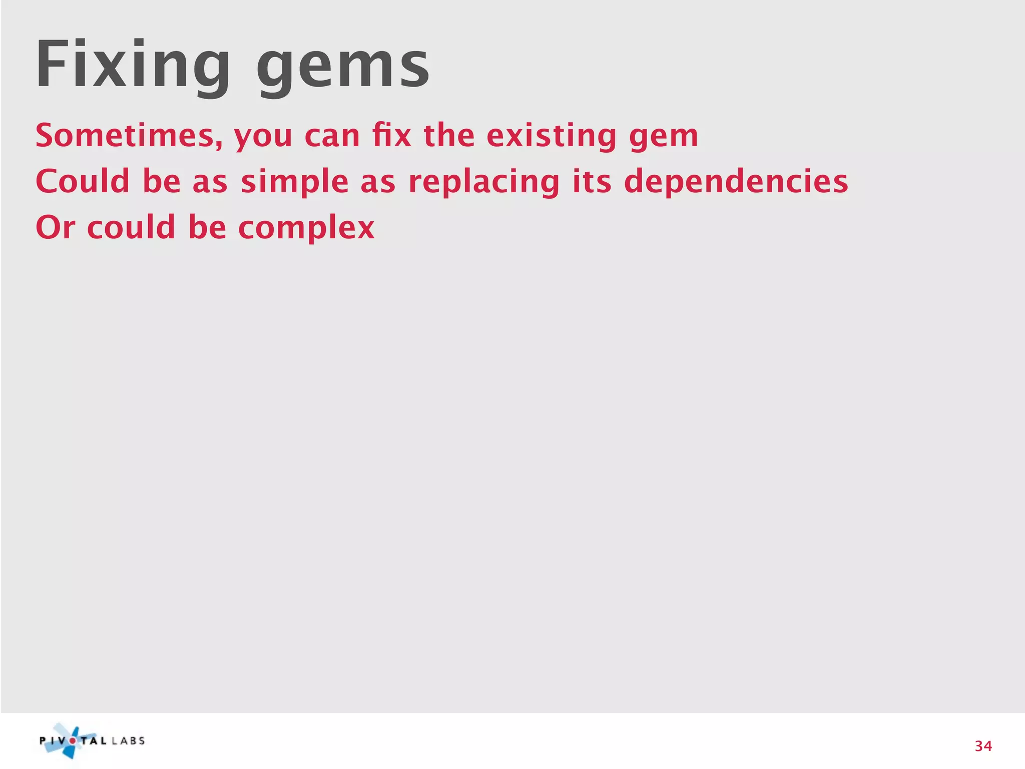 Fixing gems
Sometimes, you can ﬁx the existing gem
Could be as simple as replacing its dependencies
Or could be complex




                                                   34
 