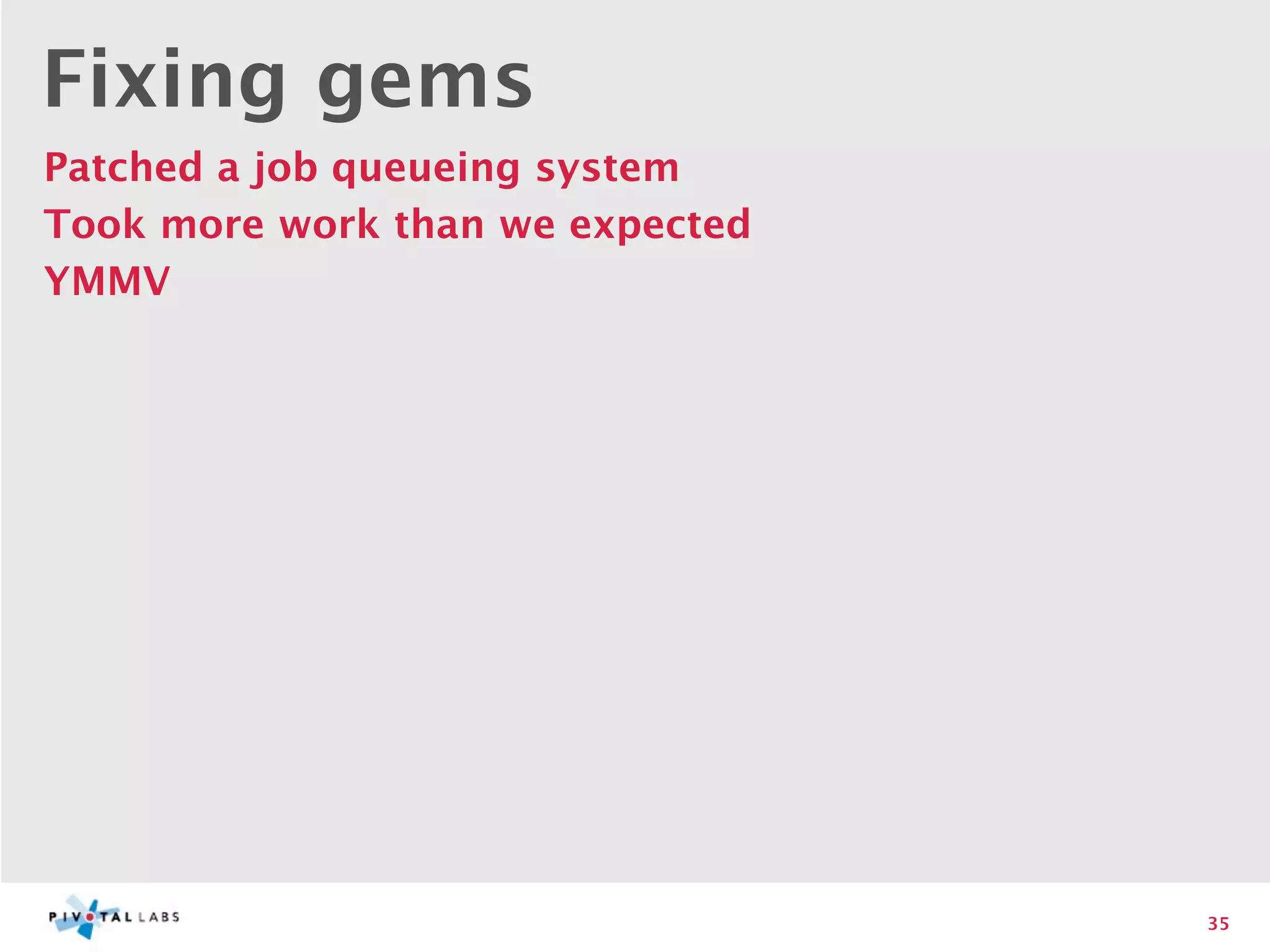 Fixing gems
Patched a job queueing system
Took more work than we expected
YMMV




                                  35
 