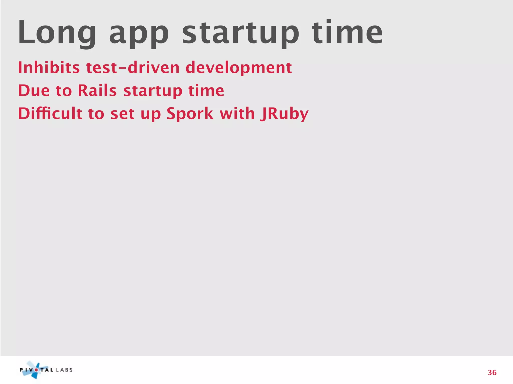 Long app startup time
Inhibits test-driven development
Due to Rails startup time
Difficult to set up Spork with JRuby




                                       36
 
