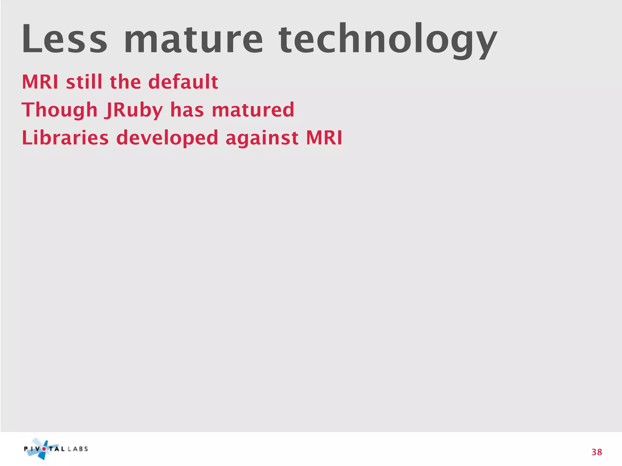 Less mature technology
MRI still the default
Though JRuby has matured
Libraries developed against MRI




                                  38
 