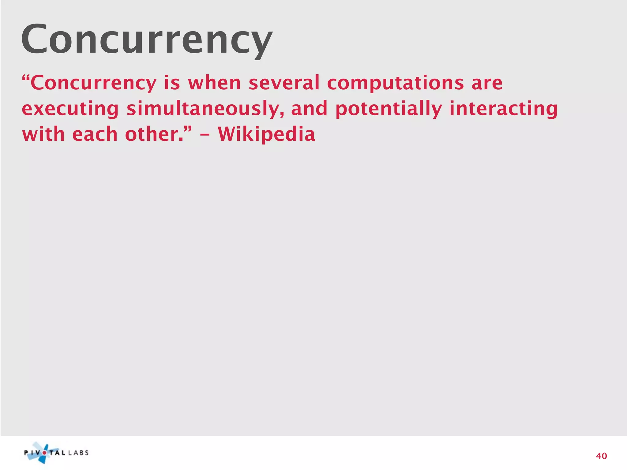 Concurrency
“Concurrency is when several computations are
executing simultaneously, and potentially interacting
with each other.” - Wikipedia




                                                        40
 