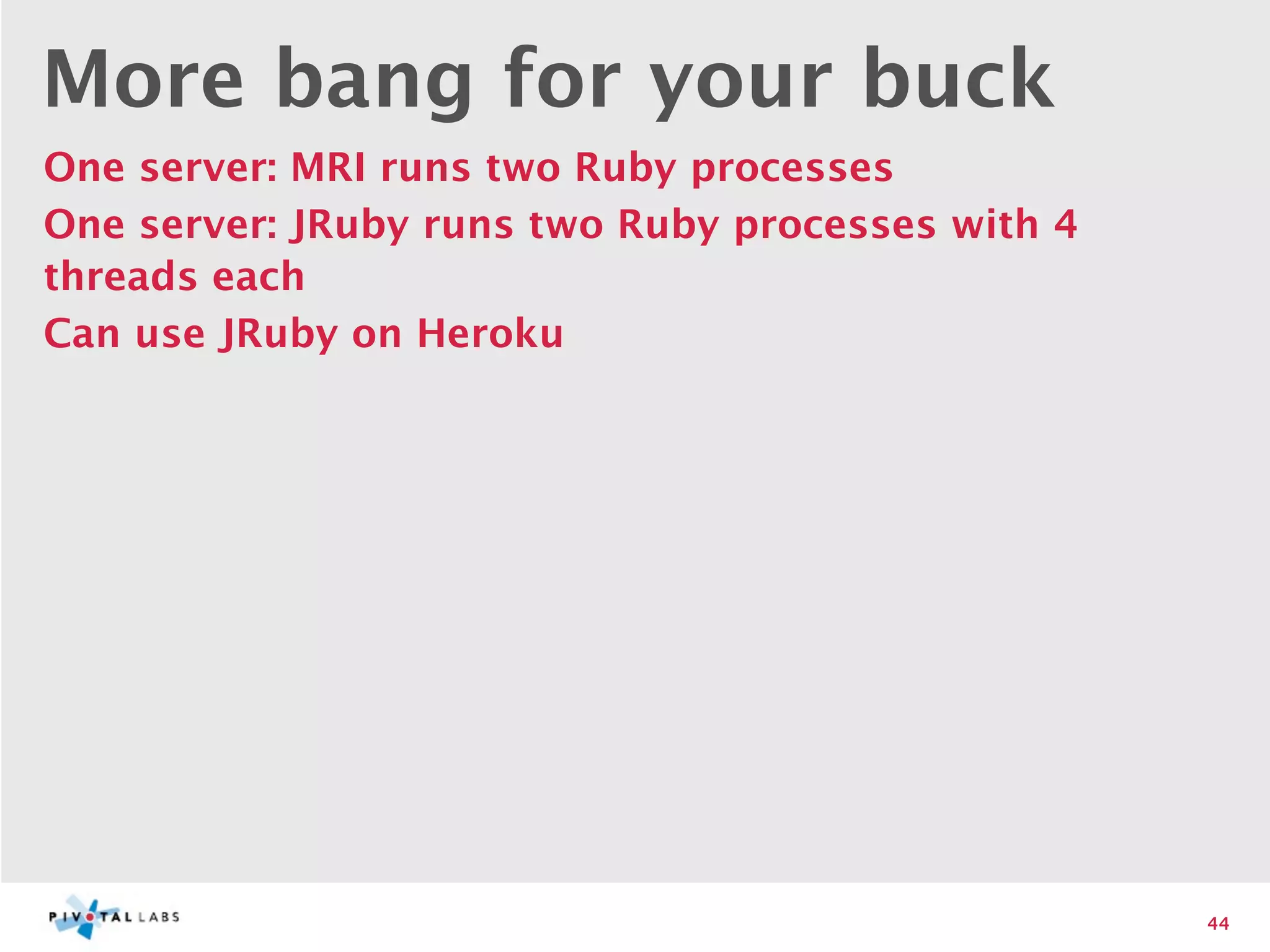 More bang for your buck
One server: MRI runs two Ruby processes
One server: JRuby runs two Ruby processes with 4
threads each
Can use JRuby on Heroku




                                                   44
 