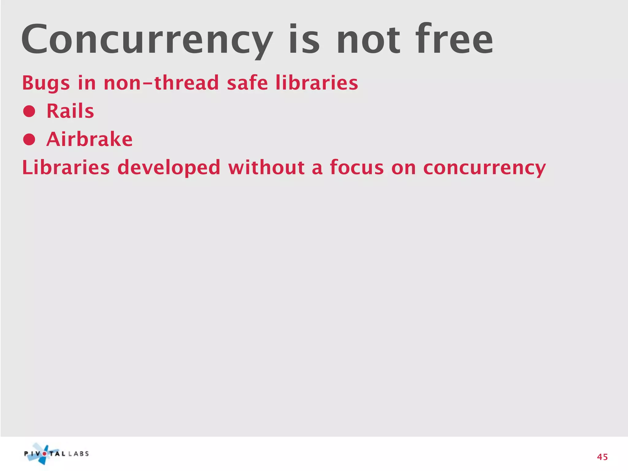 Concurrency is not free
Bugs in non-thread safe libraries
• Rails
• Airbrake
Libraries developed without a focus on concurrency




                                                     45
 