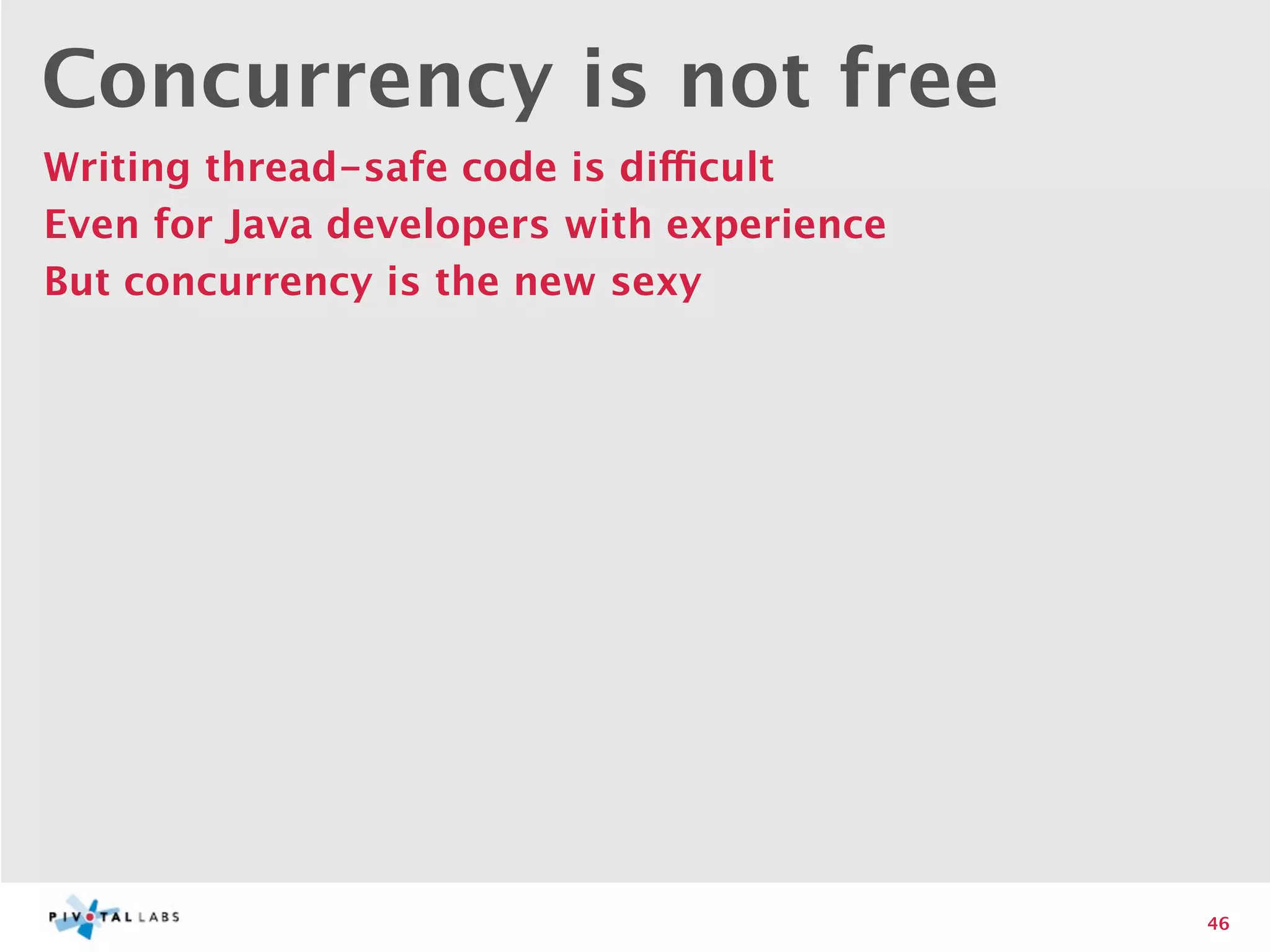 Concurrency is not free
Writing thread-safe code is difficult
Even for Java developers with experience
But concurrency is the new sexy




                                           46
 