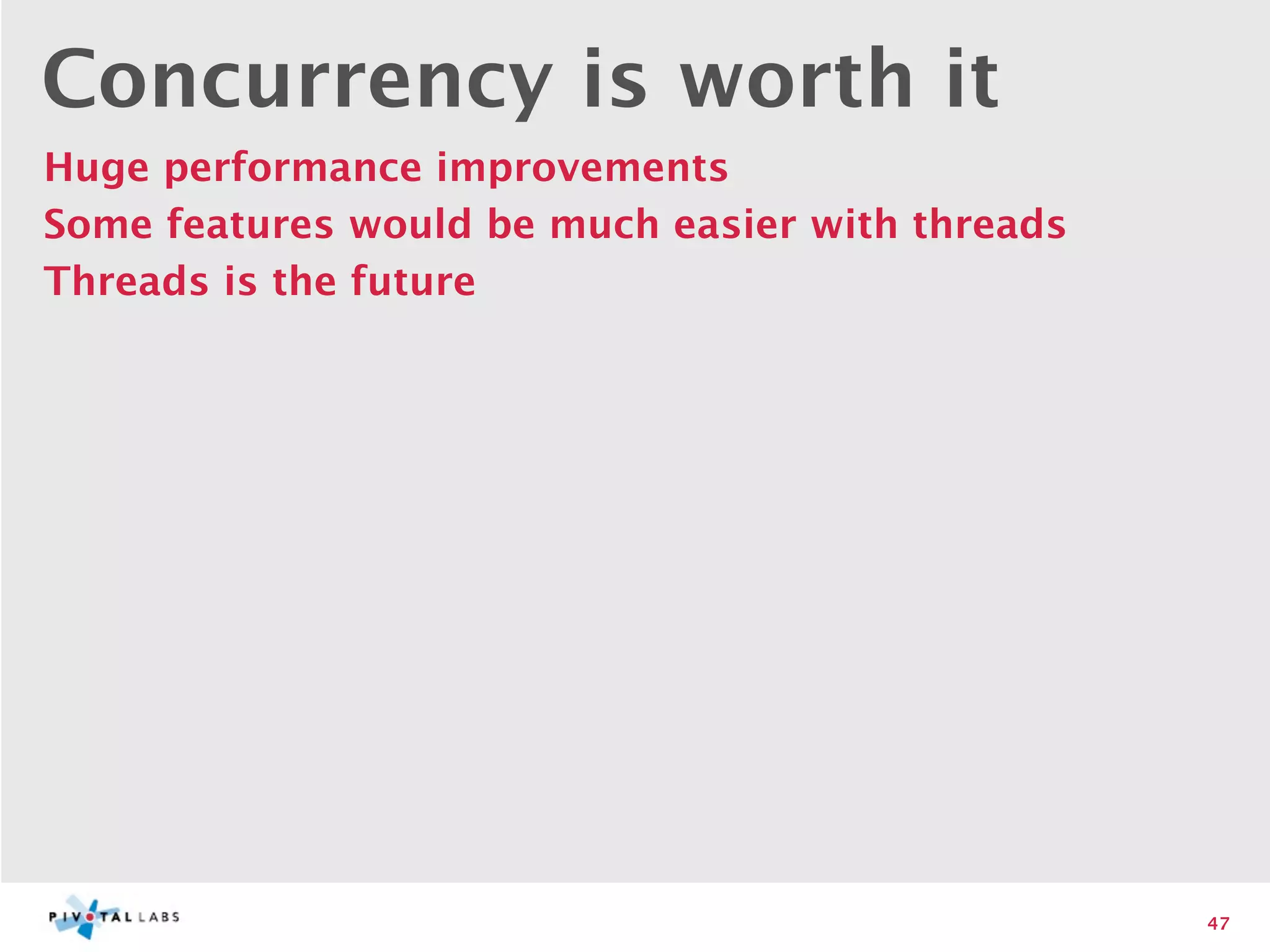 Concurrency is worth it
Huge performance improvements
Some features would be much easier with threads
Threads is the future




                                                  47
 