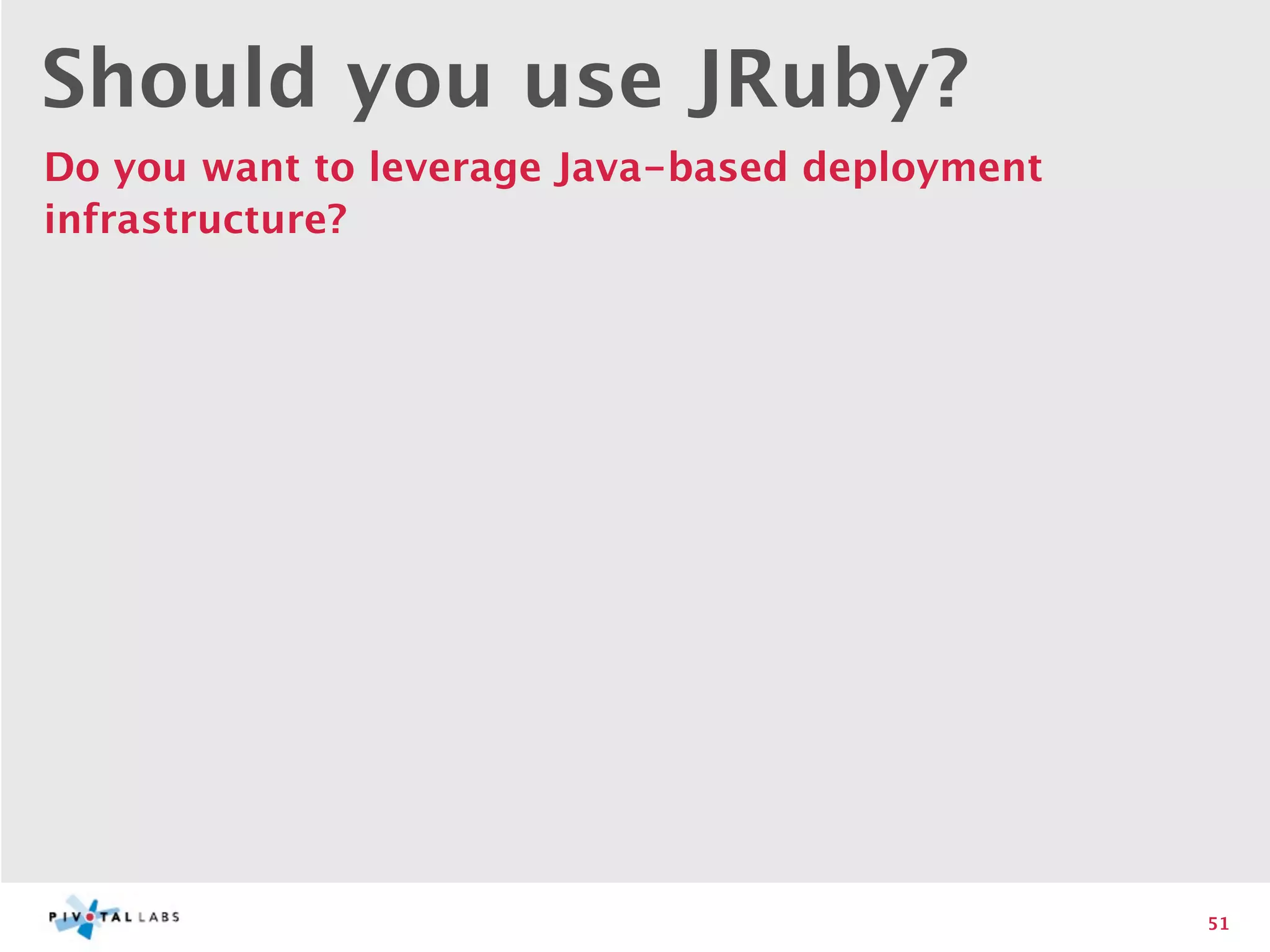 Should you use JRuby?
Do you want to leverage Java-based deployment
infrastructure?




                                                51
 