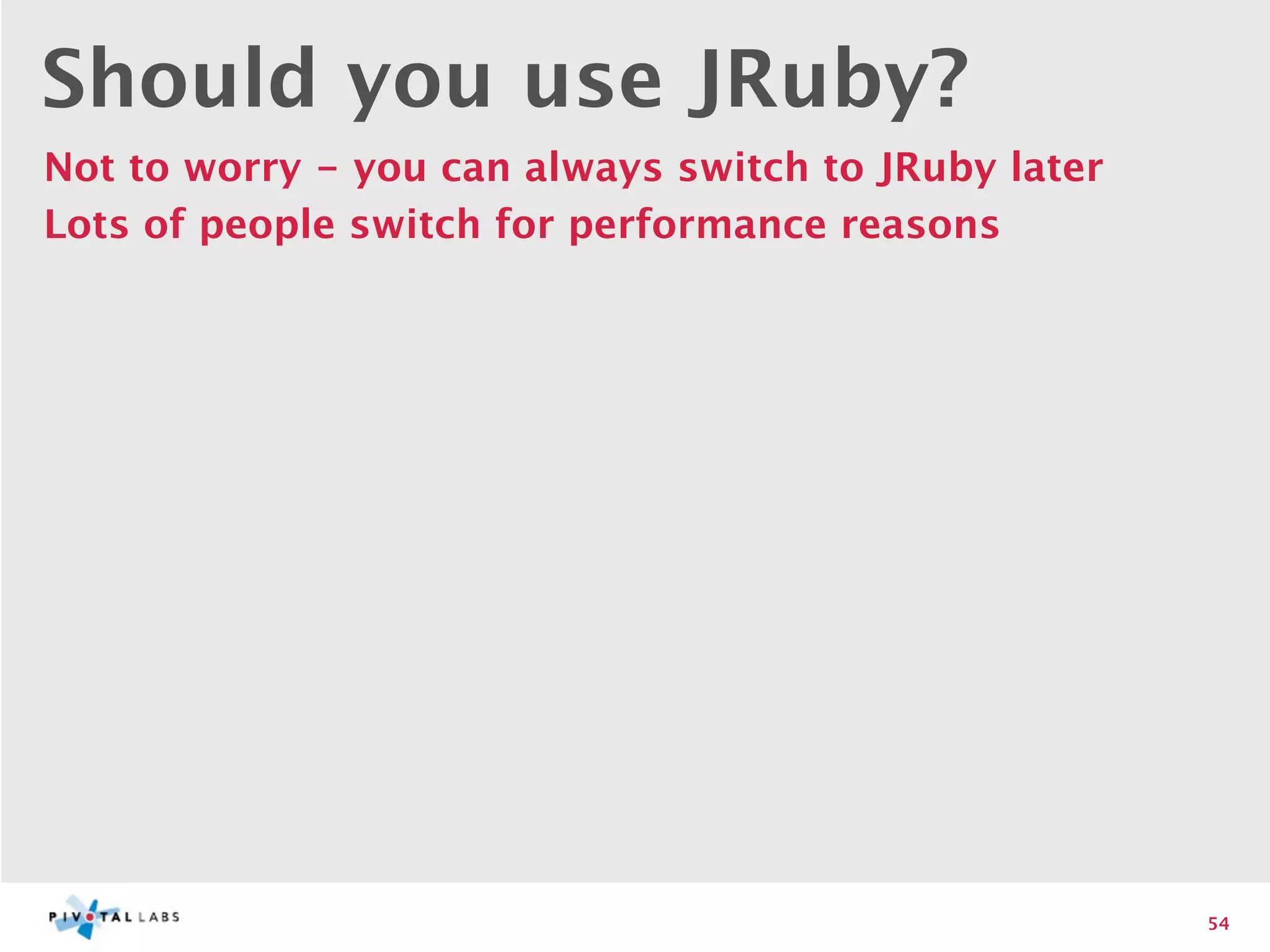 Should you use JRuby?
Not to worry - you can always switch to JRuby later
Lots of people switch for performance reasons




                                                      54
 