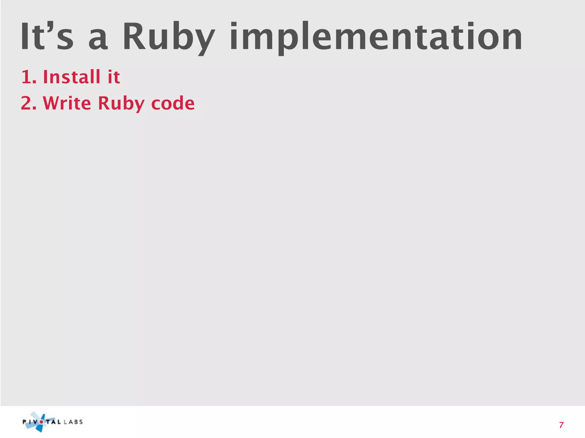 It’s a Ruby implementation
1. Install it
2. Write Ruby code




                             7
 