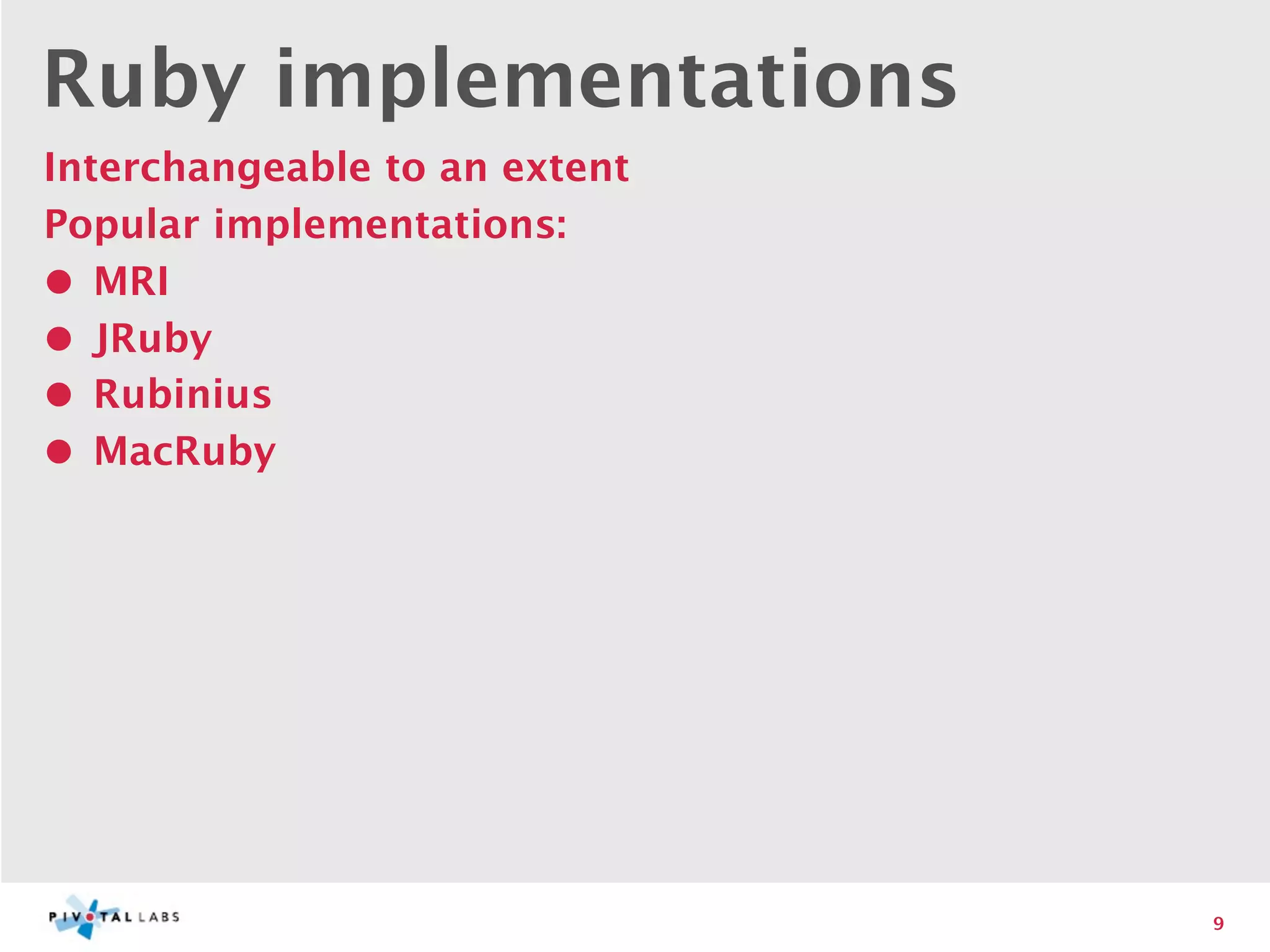 Ruby implementations
Interchangeable to an extent
Popular implementations:
• MRI
• JRuby
• Rubinius
• MacRuby




                               9
 