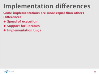 Implementation differences
Some implementations are more equal than others
Differences:
• Speed of execution
• Support for libraries
• Implementation bugs




                                                  13
 