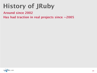 History of JRuby
Around since 2002
Has had traction in real projects since ~2005




                                                14
 