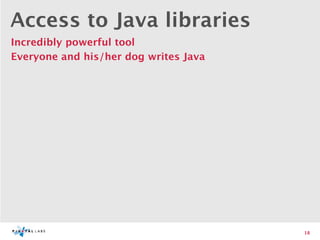 Access to Java libraries
Incredibly powerful tool
Everyone and his/her dog writes Java




                                       18
 