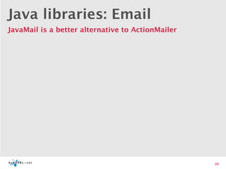 Java libraries: Email
JavaMail is a better alternative to ActionMailer




                                                   20
 