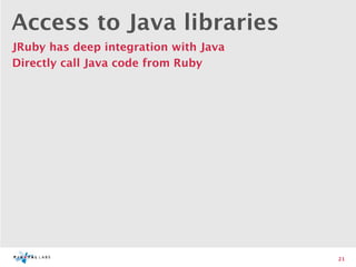 Access to Java libraries
JRuby has deep integration with Java
Directly call Java code from Ruby




                                       21
 