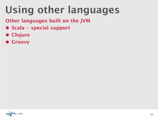 Using other languages
Other languages built on the JVM
• Scala - special support
• Clojure
• Groovy




                                   23
 