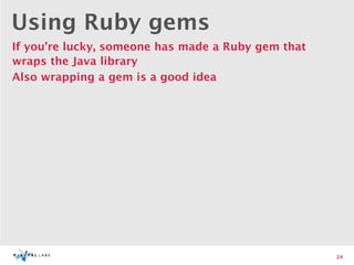 Using Ruby gems
If you’re lucky, someone has made a Ruby gem that
wraps the Java library
Also wrapping a gem is a good idea




                                                    24
 