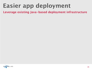 Easier app deployment
Leverage existing Java-based deployment infrastructure




                                                         26
 