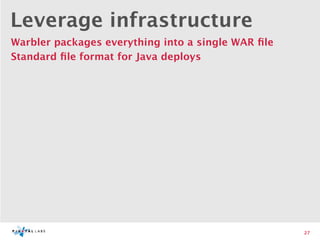 Leverage infrastructure
Warbler packages everything into a single WAR ﬁle
Standard ﬁle format for Java deploys




                                                    27
 