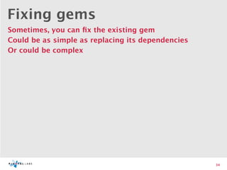 Fixing gems
Sometimes, you can ﬁx the existing gem
Could be as simple as replacing its dependencies
Or could be complex




                                                   34
 