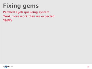 Fixing gems
Patched a job queueing system
Took more work than we expected
YMMV




                                  35
 