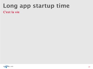 Long app startup time
C’est la vie




                        37
 