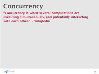 Concurrency
“Concurrency is when several computations are
executing simultaneously, and potentially interacting
with each other.” - Wikipedia




                                                        40
 