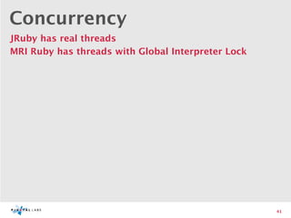 Concurrency
JRuby has real threads
MRI Ruby has threads with Global Interpreter Lock




                                                    41
 