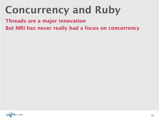 Concurrency and Ruby
Threads are a major innovation
But MRI has never really had a focus on concurrency




                                                      42
 