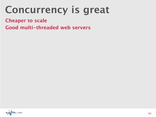 Concurrency is great
Cheaper to scale
Good multi-threaded web servers




                                  43
 