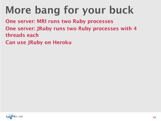 More bang for your buck
One server: MRI runs two Ruby processes
One server: JRuby runs two Ruby processes with 4
threads each
Can use JRuby on Heroku




                                                   44
 