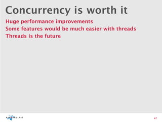 Concurrency is worth it
Huge performance improvements
Some features would be much easier with threads
Threads is the future




                                                  47
 