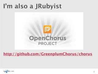 I’m also a JRubyist




http://github.com/GreenplumChorus/chorus



                                           5
 