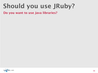 Should you use JRuby?
Do you want to use Java libraries?




                                     50
 