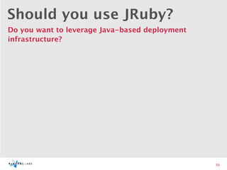 Should you use JRuby?
Do you want to leverage Java-based deployment
infrastructure?




                                                51
 