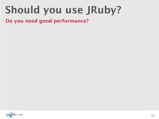 Should you use JRuby?
Do you need good performance?




                                52
 