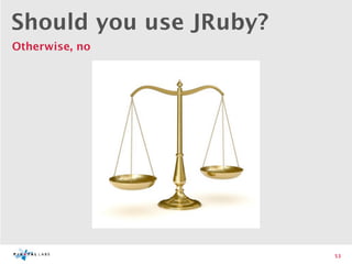 Should you use JRuby?
Otherwise, no




                        53
 