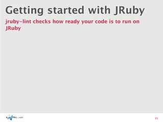 Getting started with JRuby
jruby-lint checks how ready your code is to run on
JRuby




                                                     55
 
