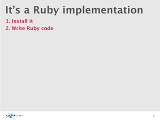 It’s a Ruby implementation
1. Install it
2. Write Ruby code




                             7
 
