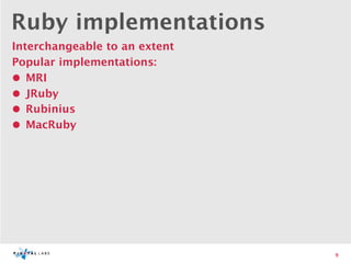 Ruby implementations
Interchangeable to an extent
Popular implementations:
• MRI
• JRuby
• Rubinius
• MacRuby




                               9
 