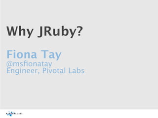 Why JRuby?
Fiona Tay
@msﬁonatay
Engineer, Pivotal Labs
 